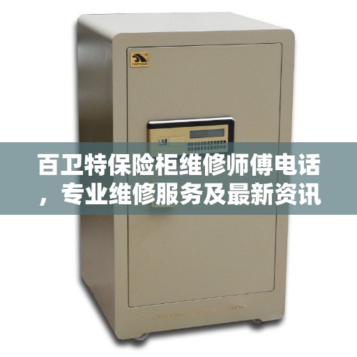 百卫特保险柜维修师傅电话，专业维修服务及最新资讯速览