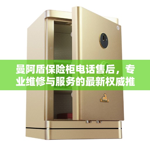 曼阿盾保险柜电话售后，专业维修与服务的最新权威推荐