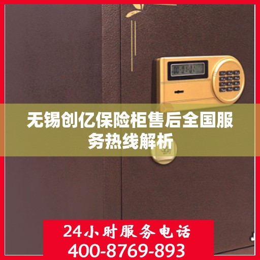 无锡创亿保险柜售后全国服务热线解析