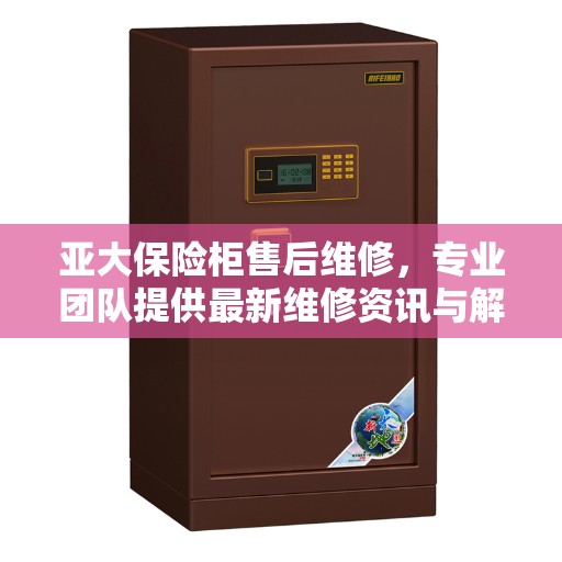 亚大保险柜售后维修，专业团队提供最新维修资讯与解决方案