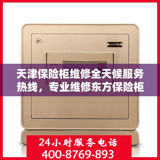 天津保险柜维修全天候服务热线，专业维修东方保险柜