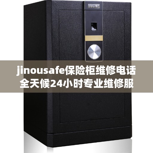 jinousafe保险柜维修电话全天候24小时专业维修服务保障
