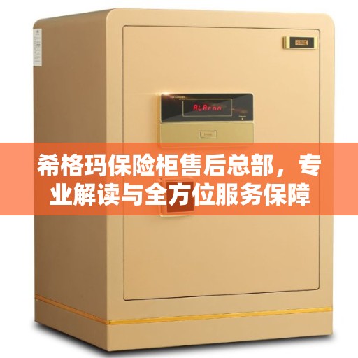 希格玛保险柜售后总部，专业解读与全方位服务保障