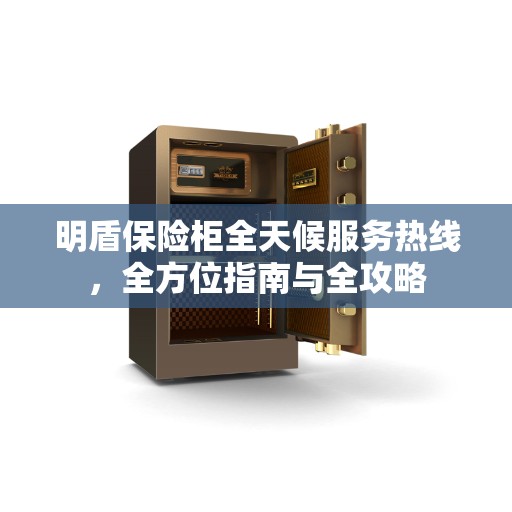 明盾保险柜全天候服务热线，全方位指南与全攻略