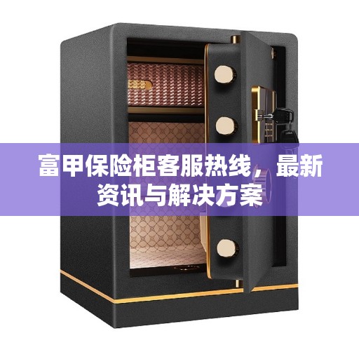 富甲保险柜客服热线，最新资讯与解决方案