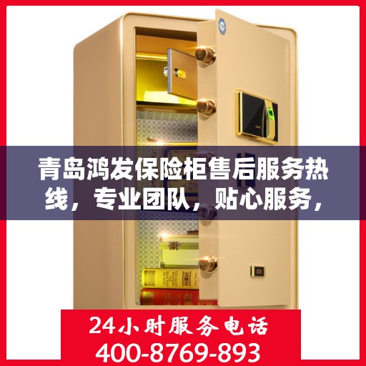 青岛鸿发保险柜售后服务热线，专业团队，贴心服务，全天候保障您的财产安全