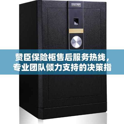 赞臣保险柜售后服务热线，专业团队倾力支持的决策指南