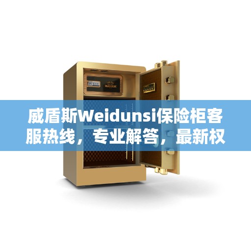 威盾斯Weidunsi保险柜客服热线，专业解答，最新权威推荐指南