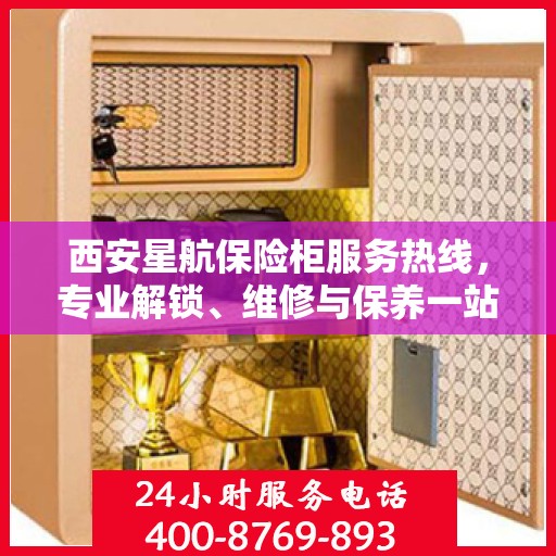 西安星航保险柜服务热线，专业解锁、维修与保养一站式解决方案