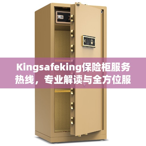 Kingsafeking保险柜服务热线，专业解读与全方位服务保障