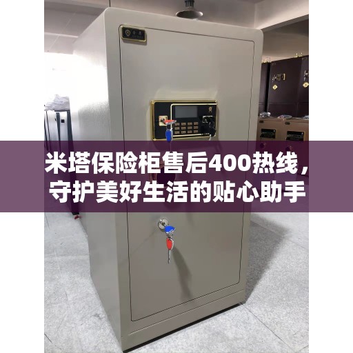 米塔保险柜售后400热线，守护美好生活的贴心助手