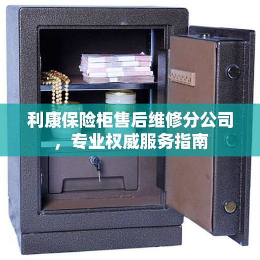 利康保险柜售后维修分公司，专业权威服务指南