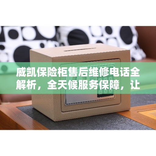 威凯保险柜售后维修电话全解析，全天候服务保障，让您无忧！