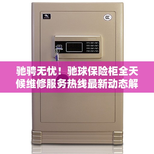 驰骋无忧！驰球保险柜全天候维修服务热线最新动态解读