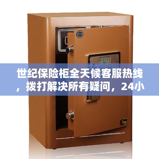 世纪保险柜全天候客服热线，拨打解决所有疑问，24小时人工服务详解