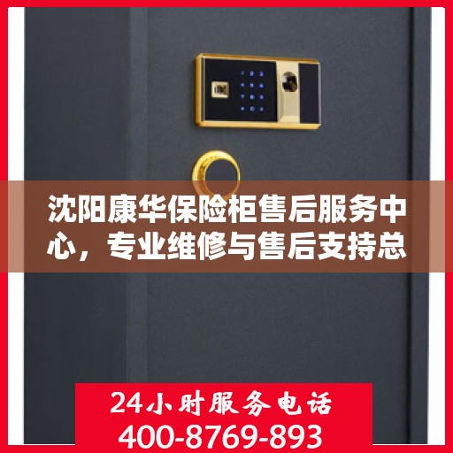 沈阳康华保险柜售后服务中心，专业维修与售后支持总部