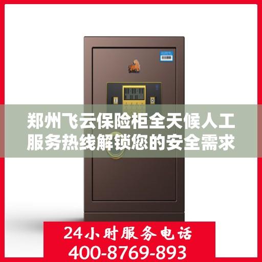 郑州飞云保险柜全天候人工服务热线解锁您的安全需求