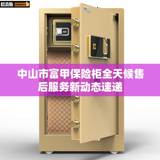 中山市富甲保险柜全天候售后服务新动态速递