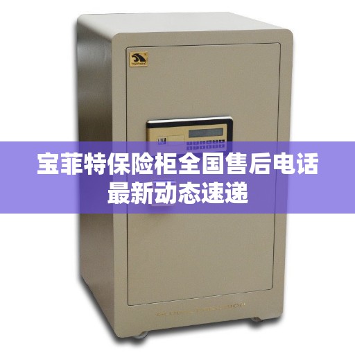 宝菲特保险柜全国售后电话最新动态速递