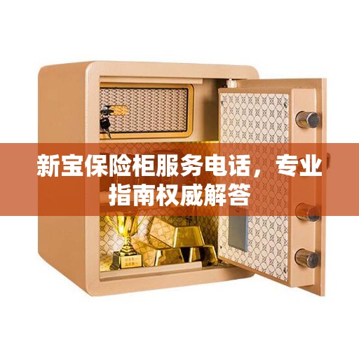 新宝保险柜服务电话，专业指南权威解答