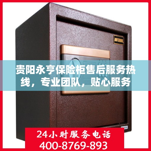 贵阳永亨保险柜售后服务热线，专业团队，贴心服务