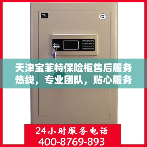 天津宝菲特保险柜售后服务热线，专业团队，贴心服务，为您的保险柜保驾护航！