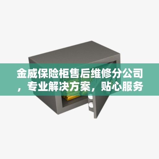 金威保险柜售后维修分公司，专业解决方案，贴心服务保障