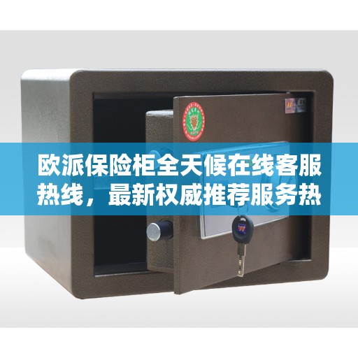 欧派保险柜全天候在线客服热线，最新权威推荐服务热线