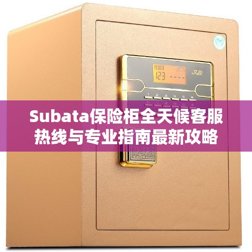 Subata保险柜全天候客服热线与专业指南最新攻略