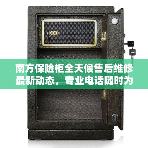 南方保险柜全天候售后维修最新动态，专业电话随时为您服务