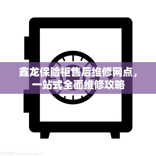 鑫龙保险柜售后维修网点，一站式全面维修攻略