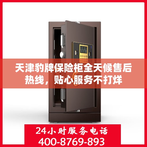天津豹牌保险柜全天候售后热线，贴心服务不打烊