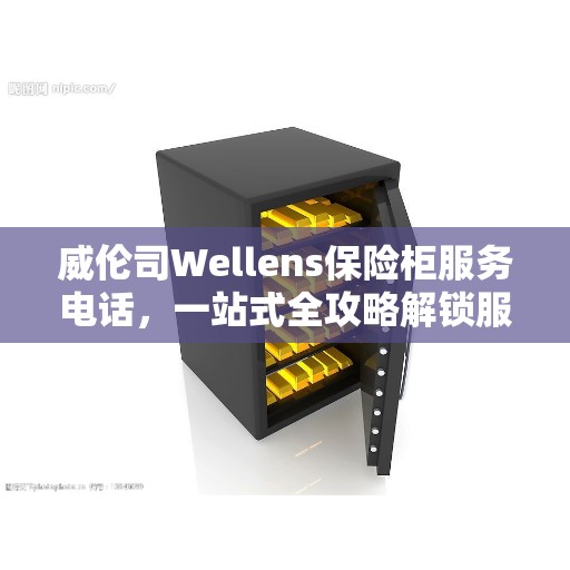 威伦司Wellens保险柜服务电话，一站式全攻略解锁服务体验