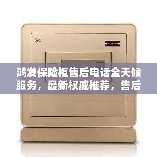 鸿发保险柜售后电话全天候服务，最新权威推荐，售后无忧保障！