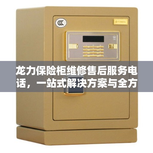 龙力保险柜维修售后服务电话,一站式解决方案与全方位攻略 龙力保险柜维修售后服务电话,一站式解决方案与全方位攻略
