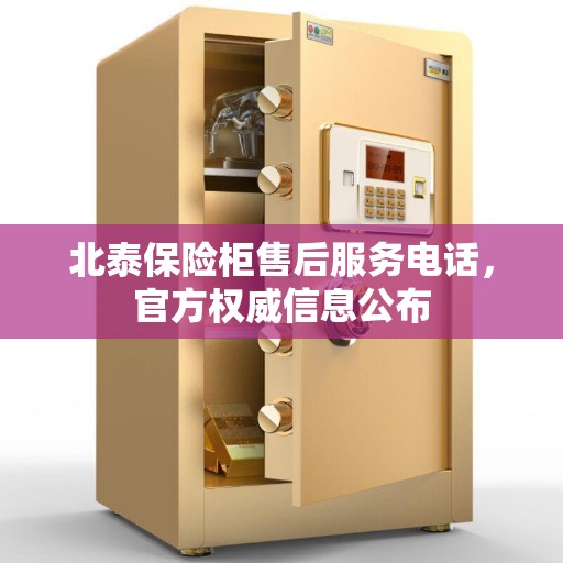 北泰保险柜售后服务电话，官方权威信息公布