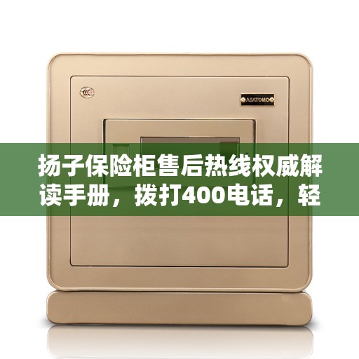 扬子保险柜售后热线权威解读手册，拨打400电话，轻松解决您的售后问题