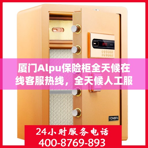 厦门Alpu保险柜全天候在线客服热线,全天候人工服务支持 厦门Alpu保险柜全天候在线客服热线,全天候人工服务支持