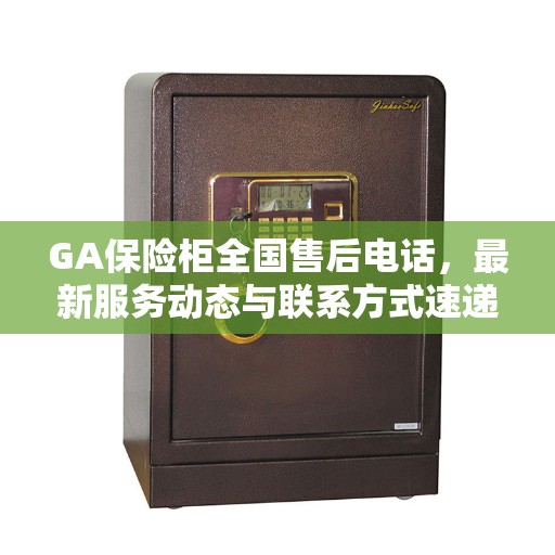 GA保险柜全国售后电话，最新服务动态与联系方式速递