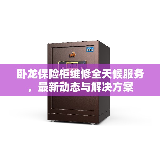 卧龙保险柜维修全天候服务，最新动态与解决方案