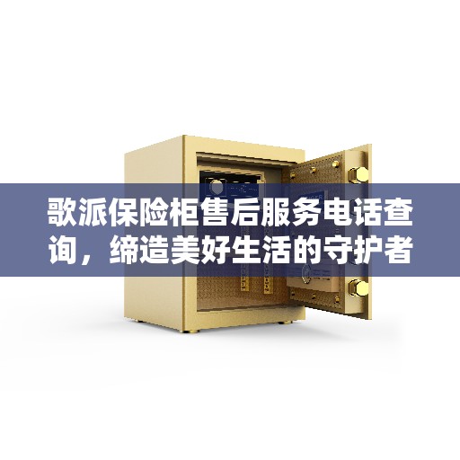 歌派保险柜售后服务电话查询，缔造美好生活的守护者