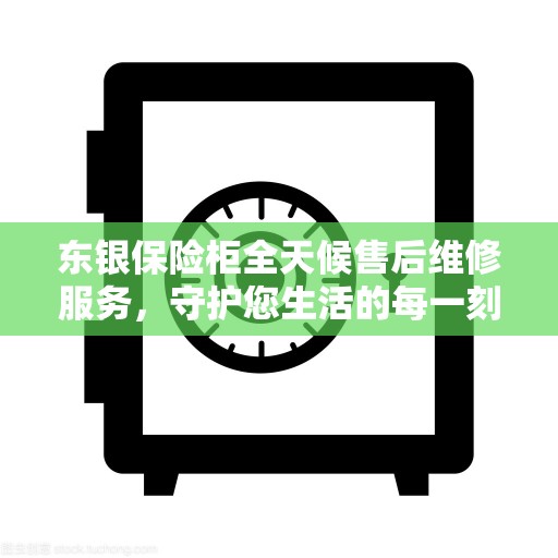 东银保险柜全天候售后维修服务，守护您生活的每一刻安全