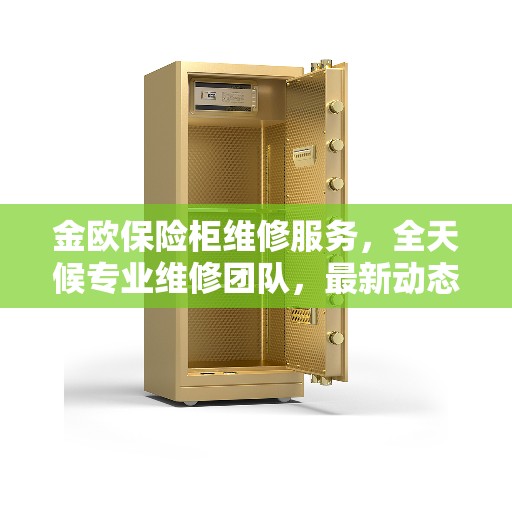 金欧保险柜维修服务，全天候专业维修团队，最新动态及联系方式一网打尽