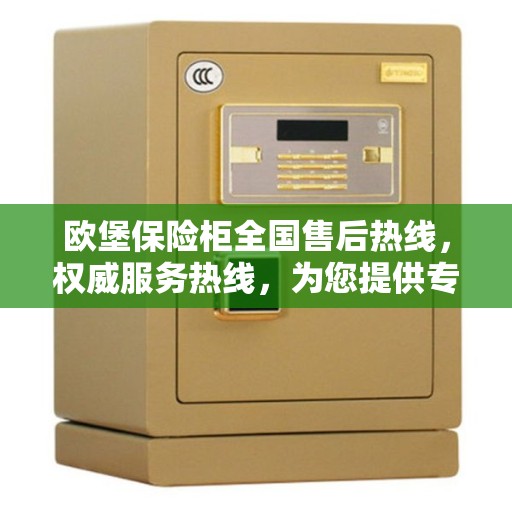 欧堡保险柜全国售后热线，权威服务热线，为您提供专业保障