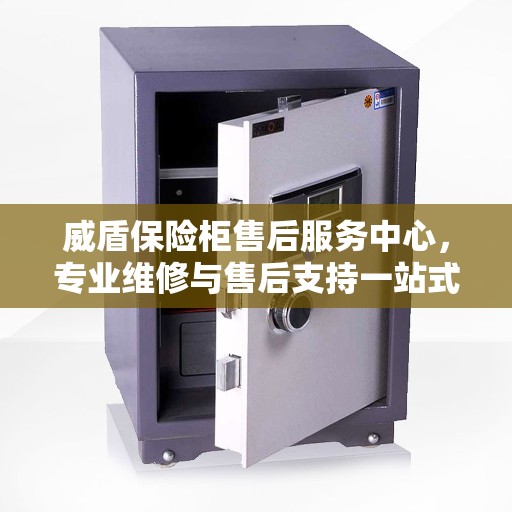 威盾保险柜售后服务中心，专业维修与售后支持一站式指南