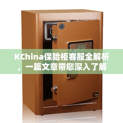 KChina保险柜客服全解析，一篇文章带您深入了解