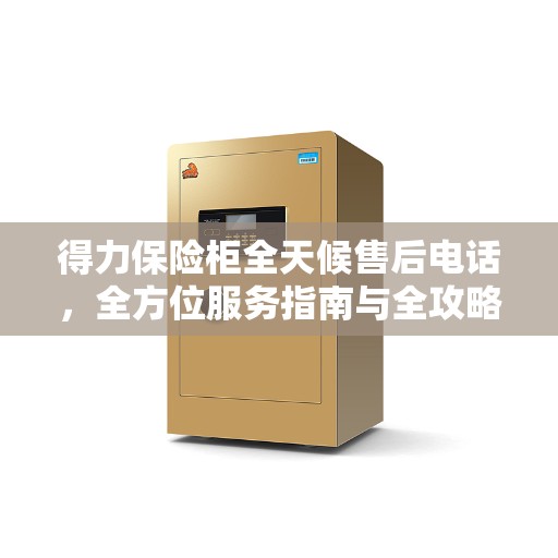 得力保险柜全天候售后电话，全方位服务指南与全攻略