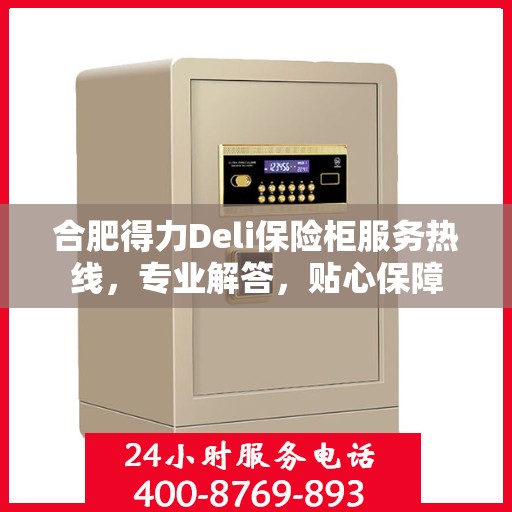 合肥得力Deli保险柜服务热线，专业解答，贴心保障