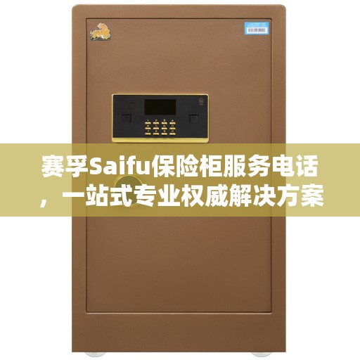 赛孚Saifu保险柜服务电话，一站式专业权威解决方案