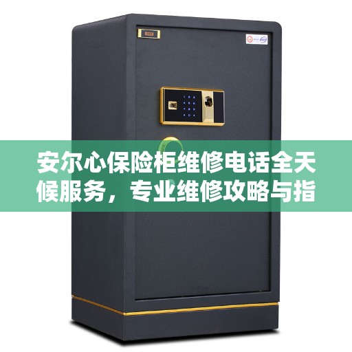 安尔心保险柜维修电话全天候服务，专业维修攻略与指南